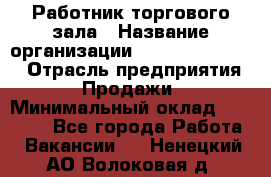 Работник торгового зала › Название организации ­ Fusion Service › Отрасль предприятия ­ Продажи › Минимальный оклад ­ 27 600 - Все города Работа » Вакансии   . Ненецкий АО,Волоковая д.